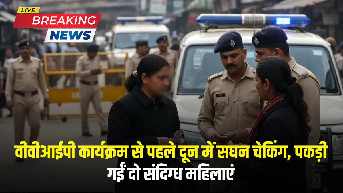 Dehradun News : वीवीआईपी कार्यक्रम से पहले दून में सघन चेकिंग, पकड़ी गईं दो संदिग्ध महिलाएं